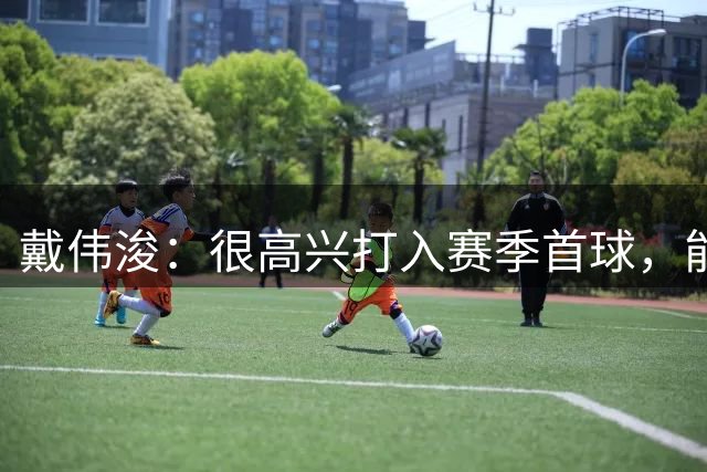戴伟浚：很高兴打入赛季首球，能从客场带走1分也是不错的