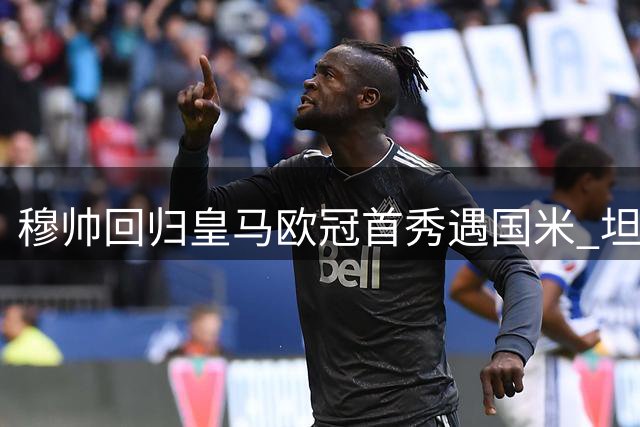 穆帅回归皇马欧冠首秀遇国米 坦言不问过往只争当下